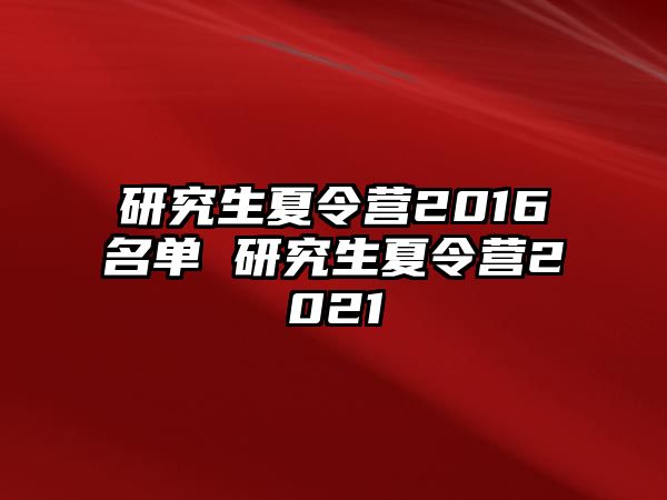 研究生夏令营2016名单 研究生夏令营2021