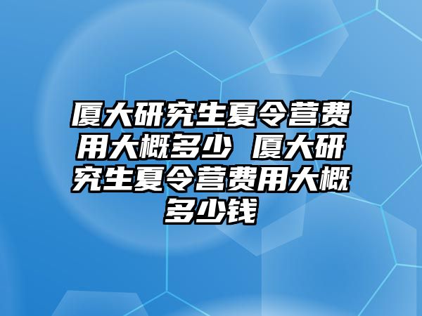 厦大研究生夏令营费用大概多少 厦大研究生夏令营费用大概多少钱