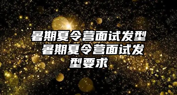 暑期夏令营面试发型 暑期夏令营面试发型要求