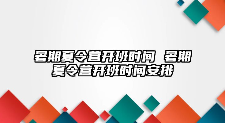 暑期夏令营开班时间 暑期夏令营开班时间安排