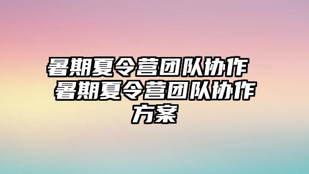 暑期夏令营团队协作 暑期夏令营团队协作方案