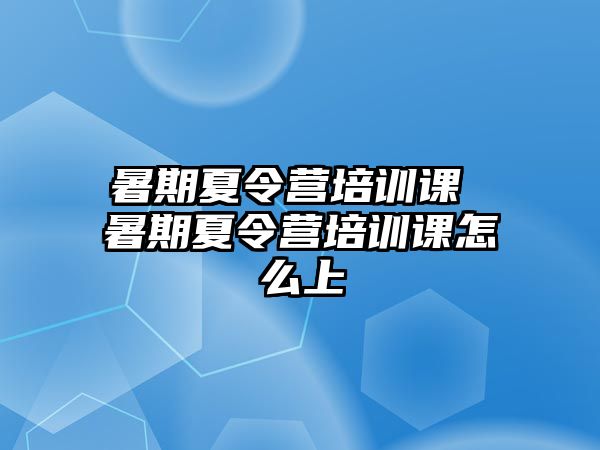 暑期夏令营培训课 暑期夏令营培训课怎么上