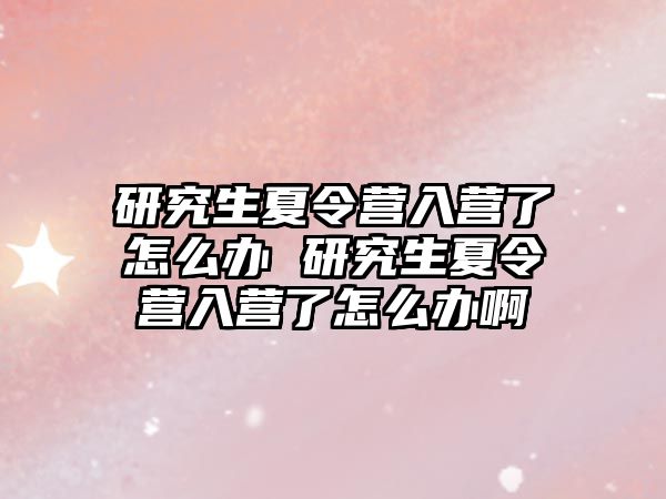 研究生夏令营入营了怎么办 研究生夏令营入营了怎么办啊