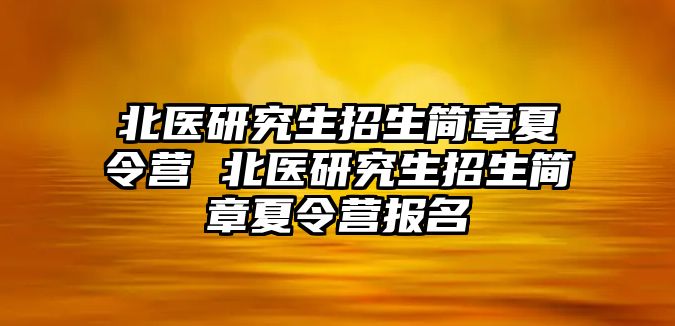 北医研究生招生简章夏令营 北医研究生招生简章夏令营报名