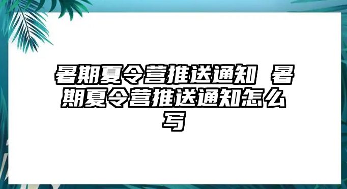 暑期夏令营推送通知 暑期夏令营推送通知怎么写