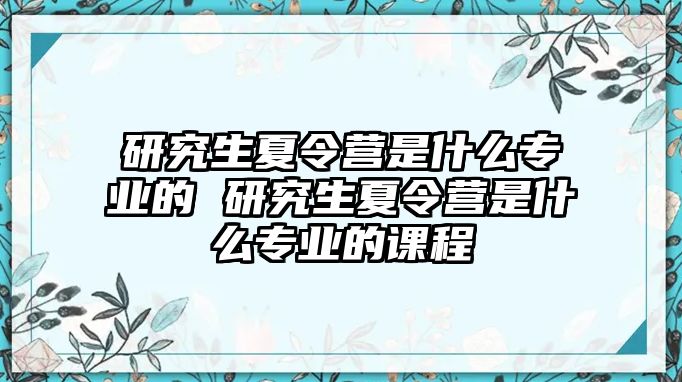 研究生夏令营是什么专业的 研究生夏令营是什么专业的课程