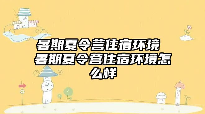 暑期夏令营住宿环境 暑期夏令营住宿环境怎么样