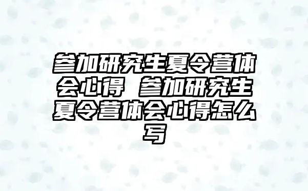 参加研究生夏令营体会心得 参加研究生夏令营体会心得怎么写