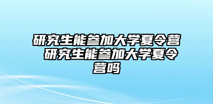 研究生能参加大学夏令营 研究生能参加大学夏令营吗