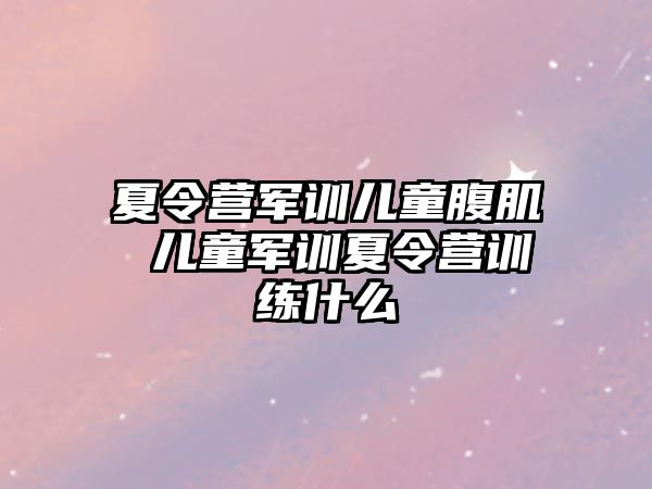 夏令营军训儿童腹肌 儿童军训夏令营训练什么