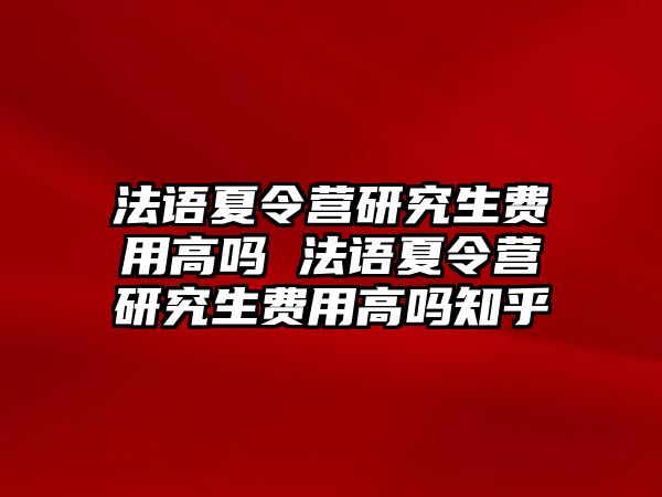 法语夏令营研究生费用高吗 法语夏令营研究生费用高吗知乎