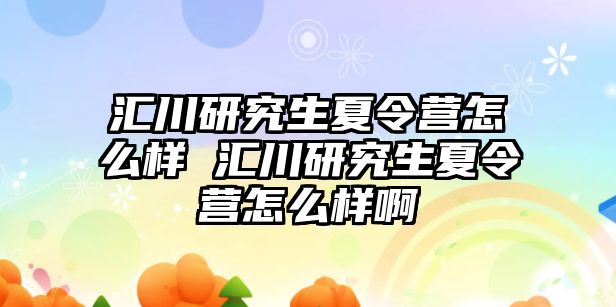 汇川研究生夏令营怎么样 汇川研究生夏令营怎么样啊