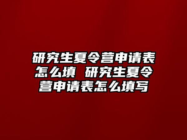 研究生夏令营申请表怎么填 研究生夏令营申请表怎么填写