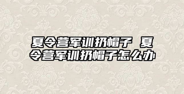 夏令营军训扔帽子 夏令营军训扔帽子怎么办