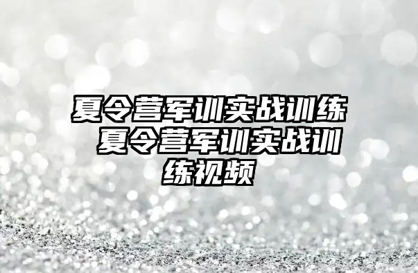 夏令营军训实战训练 夏令营军训实战训练视频