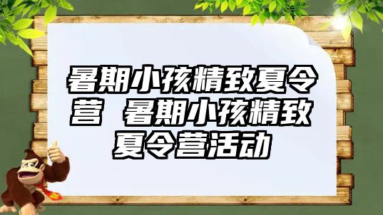 暑期小孩精致夏令营 暑期小孩精致夏令营活动