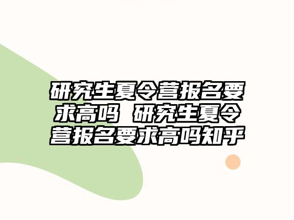 研究生夏令营报名要求高吗 研究生夏令营报名要求高吗知乎