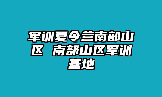 军训夏令营南部山区 南部山区军训基地