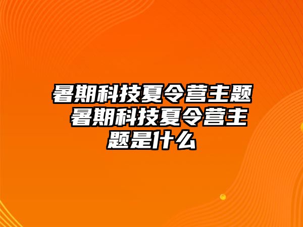 暑期科技夏令营主题 暑期科技夏令营主题是什么