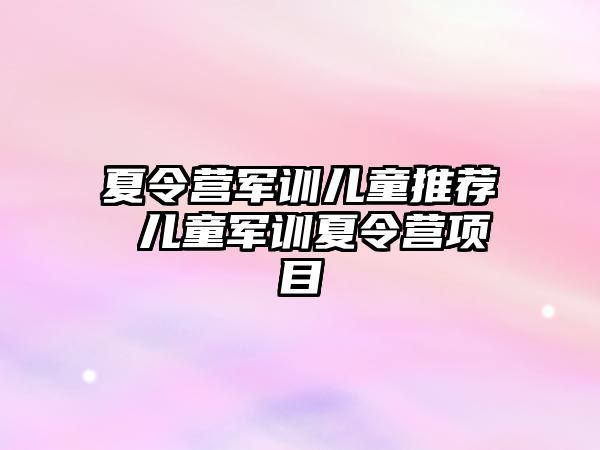 夏令营军训儿童推荐 儿童军训夏令营项目