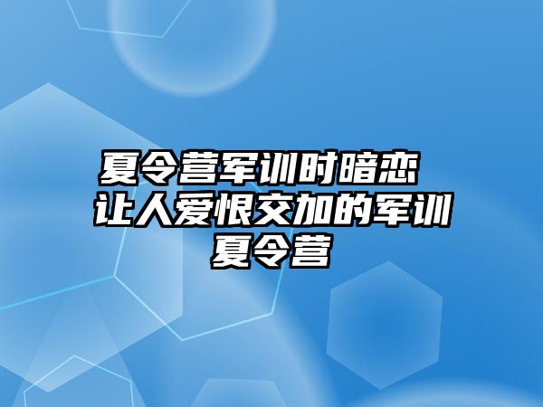 夏令营军训时暗恋 让人爱恨交加的军训夏令营