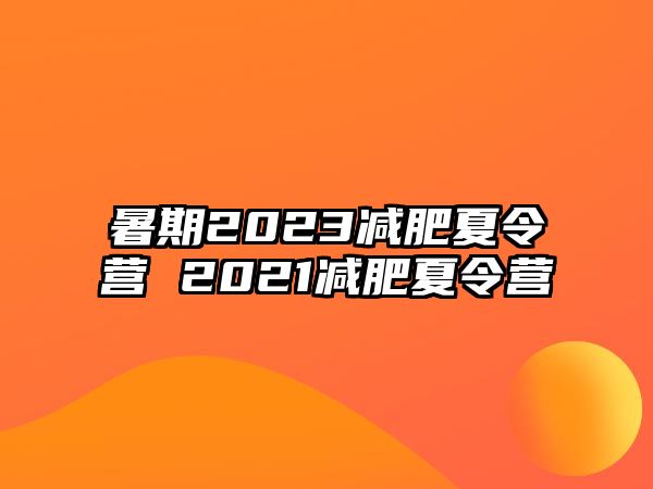 暑期2023减肥夏令营 2021减肥夏令营