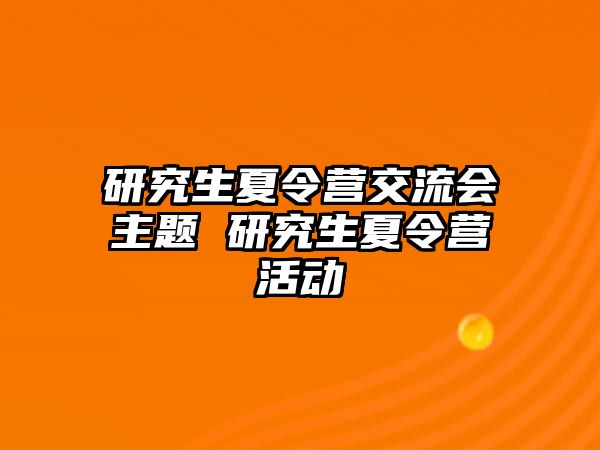 研究生夏令营交流会主题 研究生夏令营活动