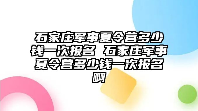 石家庄军事夏令营多少钱一次报名 石家庄军事夏令营多少钱一次报名啊