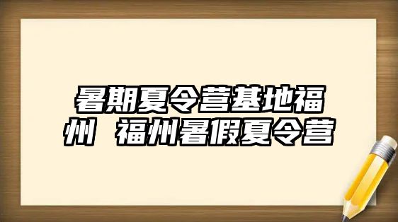 暑期夏令营基地福州 福州暑假夏令营