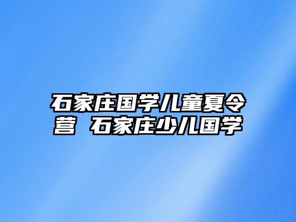 石家庄国学儿童夏令营 石家庄少儿国学