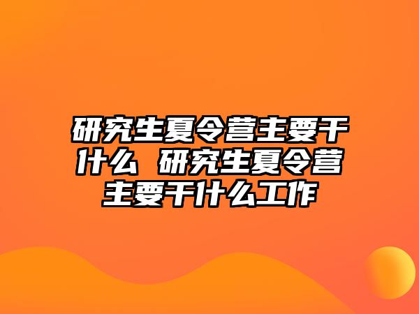 研究生夏令营主要干什么 研究生夏令营主要干什么工作