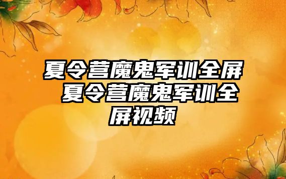 夏令营魔鬼军训全屏 夏令营魔鬼军训全屏视频