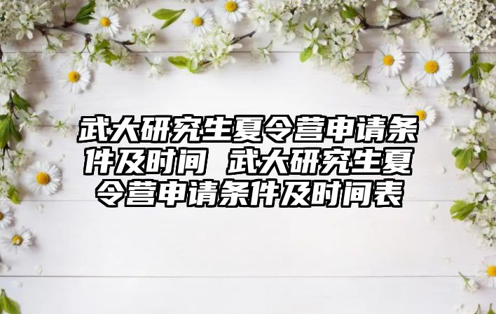 武大研究生夏令营申请条件及时间 武大研究生夏令营申请条件及时间表