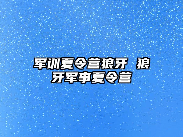 军训夏令营狼牙 狼牙军事夏令营