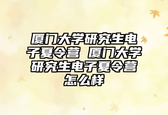 厦门大学研究生电子夏令营 厦门大学研究生电子夏令营怎么样