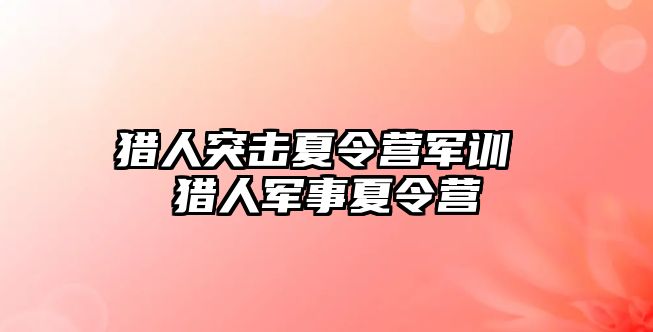 猎人突击夏令营军训 猎人军事夏令营