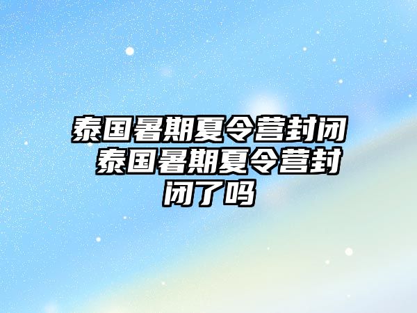 泰国暑期夏令营封闭 泰国暑期夏令营封闭了吗