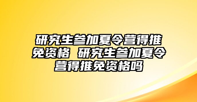 研究生参加夏令营得推免资格 研究生参加夏令营得推免资格吗