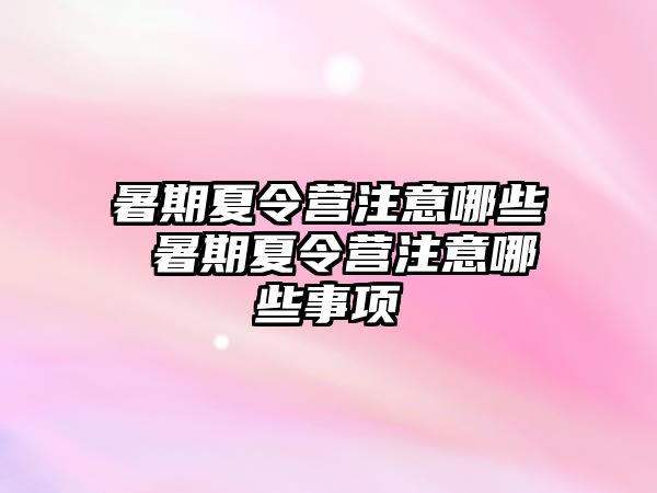 暑期夏令营注意哪些 暑期夏令营注意哪些事项