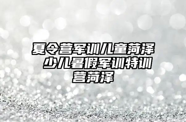 夏令营军训儿童菏泽 少儿暑假军训特训营菏泽