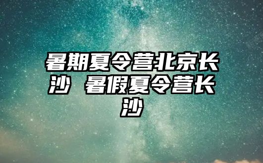 暑期夏令营北京长沙 暑假夏令营长沙