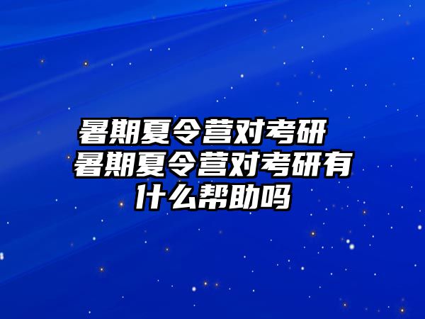 暑期夏令营对考研 暑期夏令营对考研有什么帮助吗