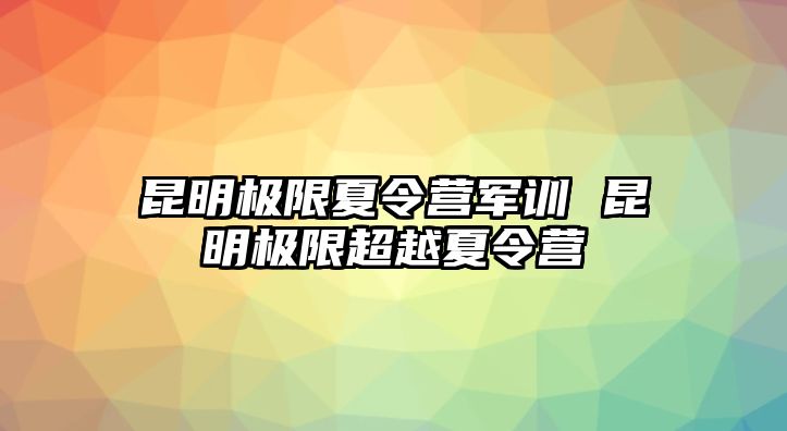 昆明极限夏令营军训 昆明极限超越夏令营