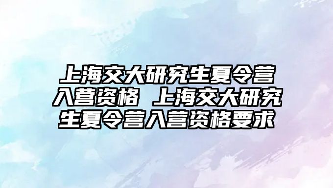 上海交大研究生夏令营入营资格 上海交大研究生夏令营入营资格要求