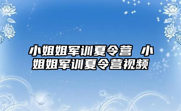 小姐姐军训夏令营 小姐姐军训夏令营视频