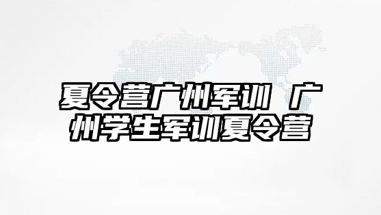 夏令营广州军训 广州学生军训夏令营