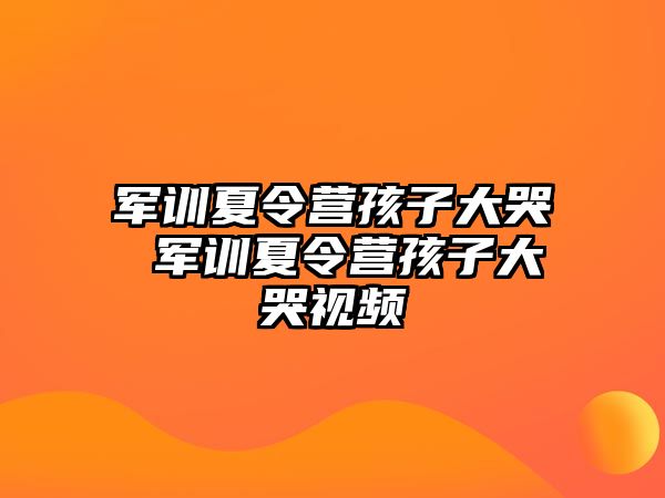 军训夏令营孩子大哭 军训夏令营孩子大哭视频