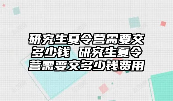 研究生夏令营需要交多少钱 研究生夏令营需要交多少钱费用