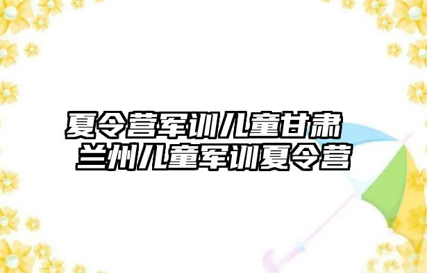 夏令营军训儿童甘肃 兰州儿童军训夏令营