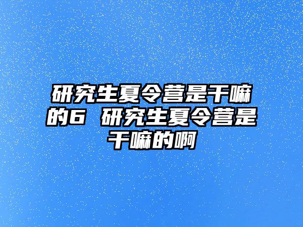 研究生夏令营是干嘛的6 研究生夏令营是干嘛的啊